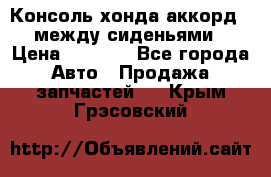 Консоль хонда аккорд 7 между сиденьями › Цена ­ 1 999 - Все города Авто » Продажа запчастей   . Крым,Грэсовский